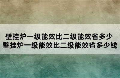 壁挂炉一级能效比二级能效省多少 壁挂炉一级能效比二级能效省多少钱